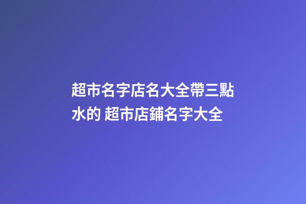 超市名字店名大全帶三點水的 超市店鋪名字大全-第1張-店鋪起名-玄機派